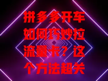 拼多多开车如何巧妙拉流量卡？这个方法超关键！