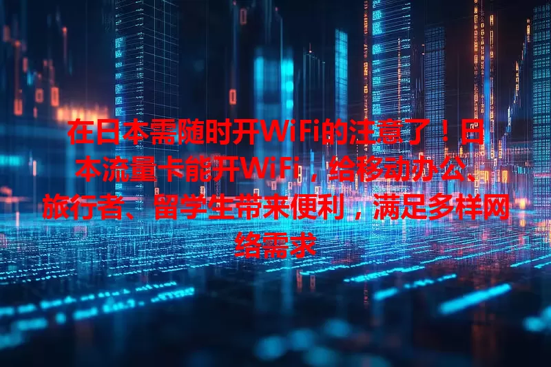 在日本需随时开WiFi的注意了！日本流量卡能开WiFi，给移动办公、旅行者、留学生带来便利，满足多样网络需求