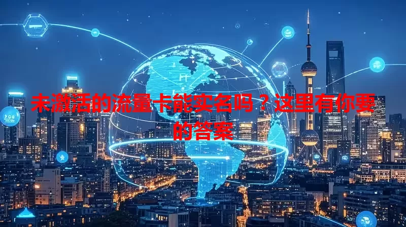 未激活的流量卡能实名吗？这里有你要的答案