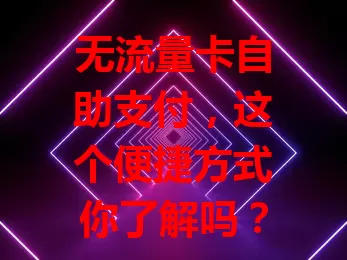 无流量卡自助支付，这个便捷方式你了解吗？