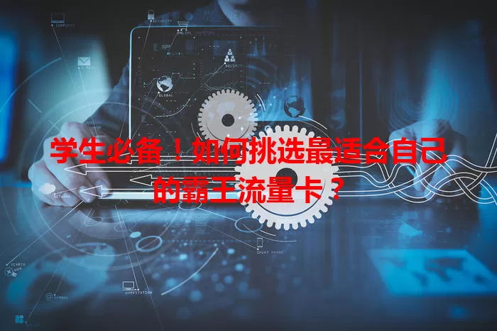 学生必备！如何挑选最适合自己的霸王流量卡？