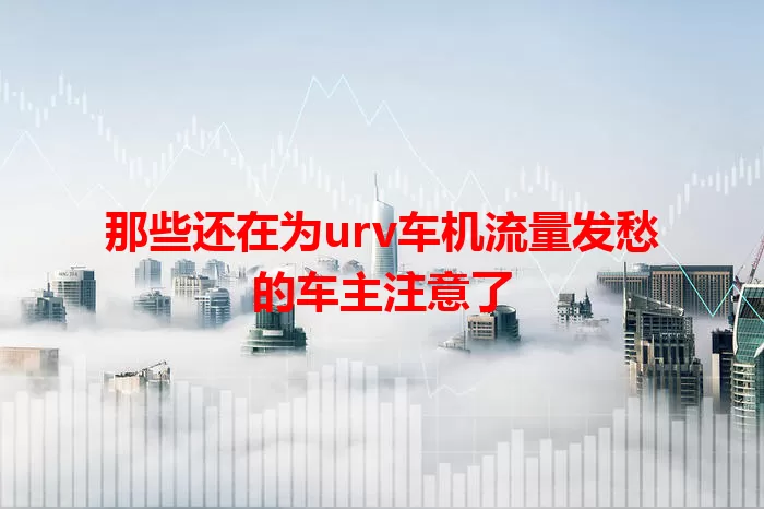 那些还在为urv车机流量发愁的车主注意了