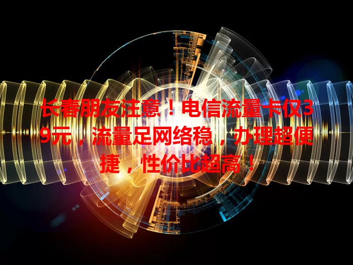 长春朋友注意！电信流量卡仅39元，流量足网络稳，办理超便捷，性价比超高！