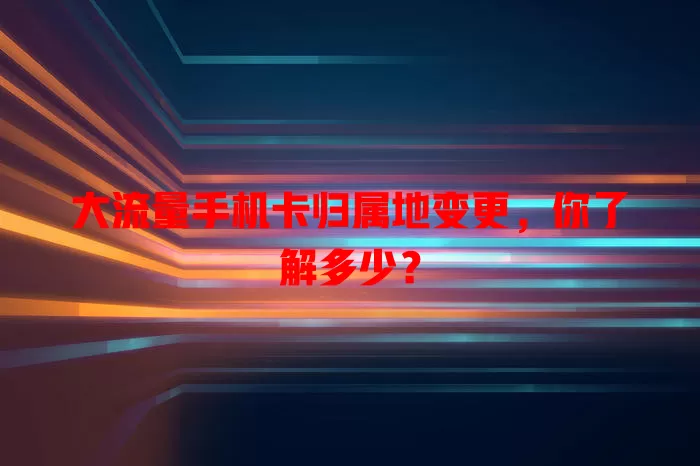 大流量手机卡归属地变更，你了解多少？