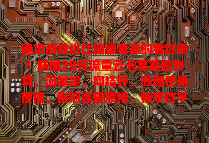 追求高性价比流量套餐的看过来！联通29元流量云卡套餐超划算，流量足、网络好、办理使用便捷，告别流量烦恼，畅享数字生活！