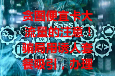 贪图便宜卡大流量的注意！骗局用诱人套餐吸引，办理后问题多，有诸多限制、质量差还有安全隐患。面对诱人套餐要警惕，了解详情再办，别因贪便宜陷骗局，保障自身权益和通信服务