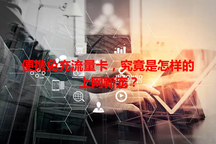 便携免充流量卡，究竟是怎样的上网新宠？