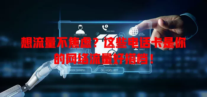 想流量不焦虑？这些电话卡是你的网络流量好搭档！