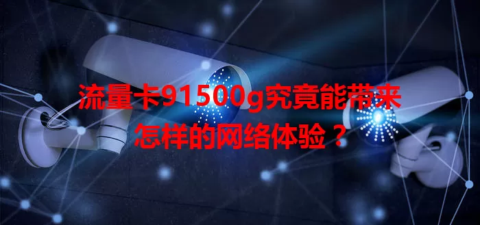 流量卡91500g究竟能带来怎样的网络体验？