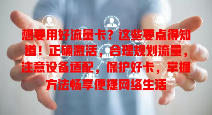 想要用好流量卡？这些要点得知道！正确激活，合理规划流量，注意设备适配，保护好卡，掌握方法畅享便捷网络生活
