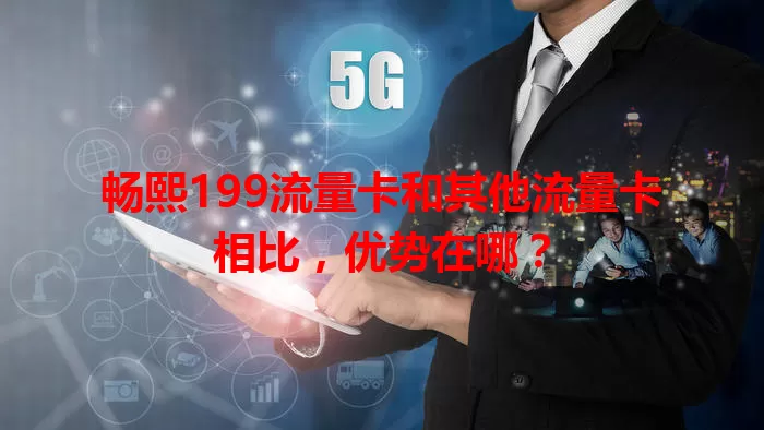 畅熙199流量卡和其他流量卡相比，优势在哪？