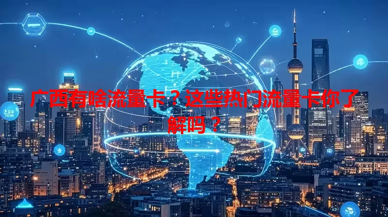广西有啥流量卡？这些热门流量卡你了解吗？