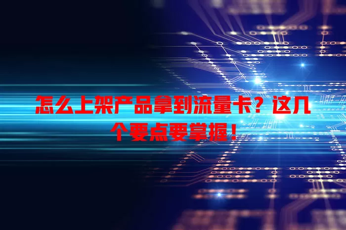 怎么上架产品拿到流量卡？这几个要点要掌握！