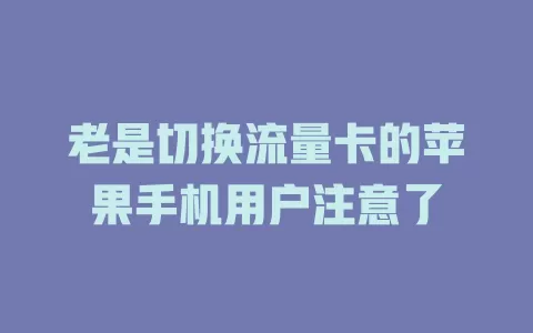 老是切换流量卡的苹果手机用户注意了