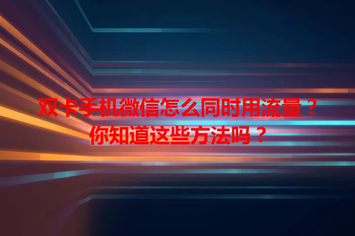 双卡手机微信怎么同时用流量？你知道这些方法吗？