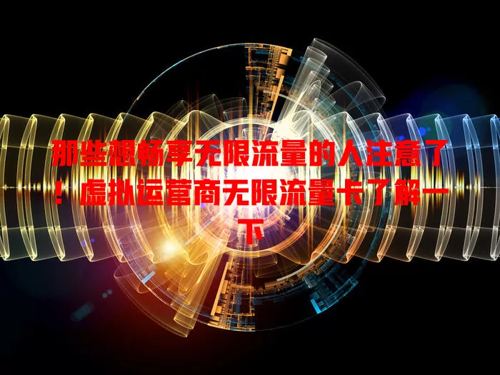 那些想畅享无限流量的人注意了！虚拟运营商无限流量卡了解一下
