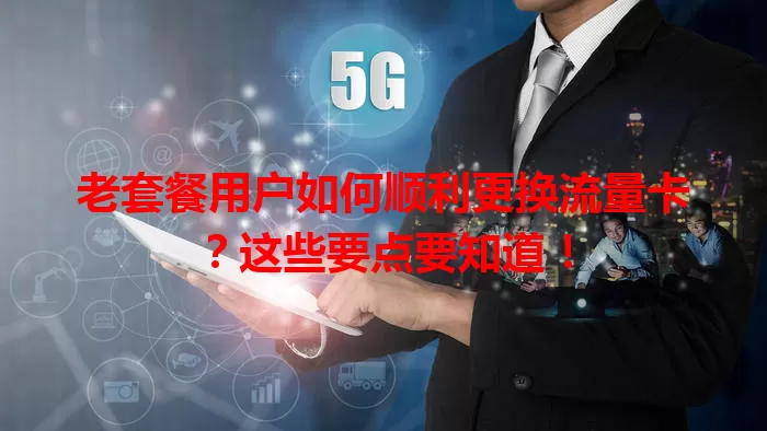 老套餐用户如何顺利更换流量卡？这些要点要知道！