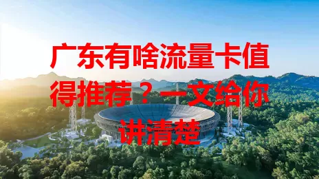 广东有啥流量卡值得推荐？一文给你讲清楚
