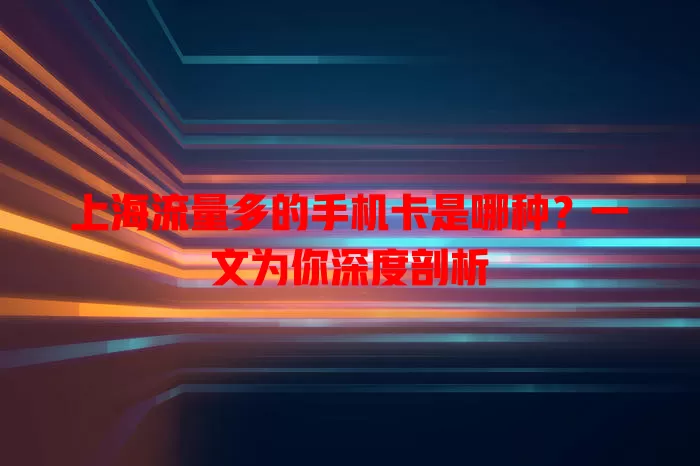 上海流量多的手机卡是哪种？一文为你深度剖析