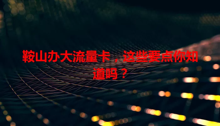 鞍山办大流量卡，这些要点你知道吗？