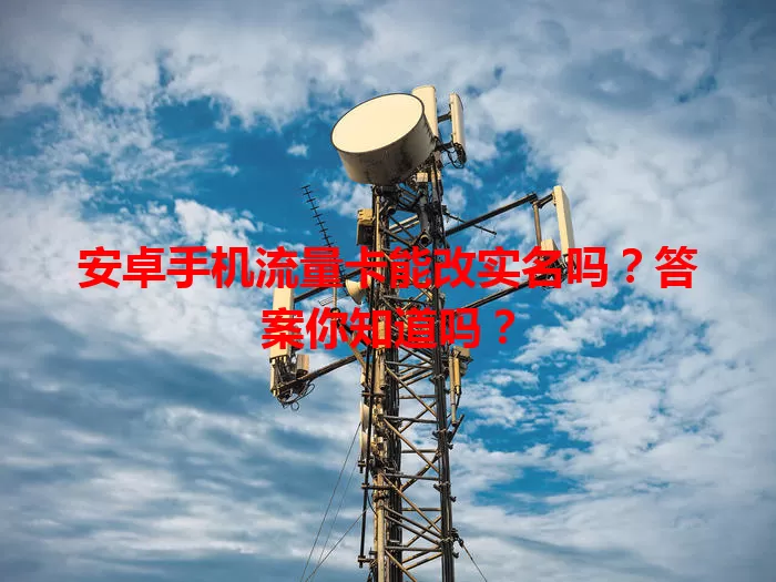 安卓手机流量卡能改实名吗？答案你知道吗？