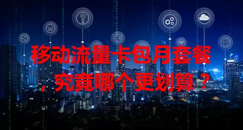 移动流量卡包月套餐，究竟哪个更划算？