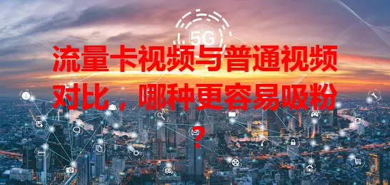 流量卡视频与普通视频对比，哪种更容易吸粉？