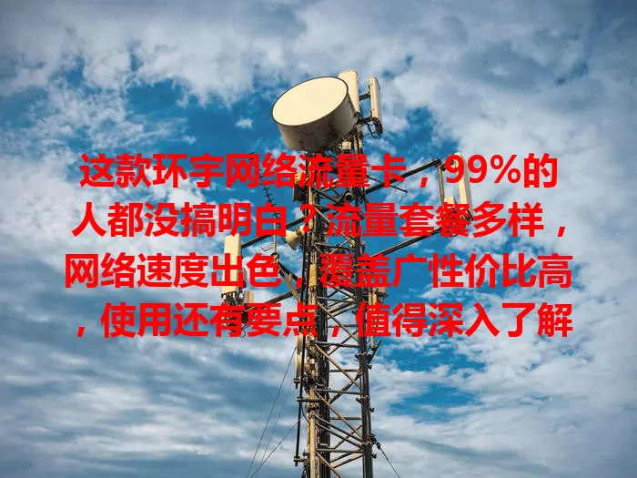 这款环宇网络流量卡，99%的人都没搞明白？流量套餐多样，网络速度出色，覆盖广性价比高，使用还有要点，值得深入了解！