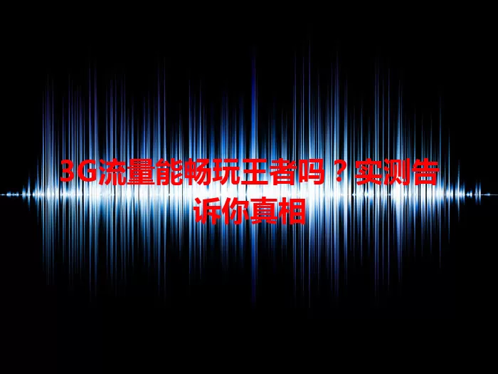 3G流量能畅玩王者吗？实测告诉你真相