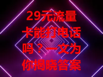 29元流量卡能打电话吗？一文为你揭晓答案