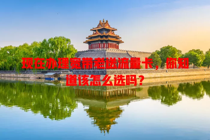 现在办理宽带老送流量卡，你知道该怎么选吗？