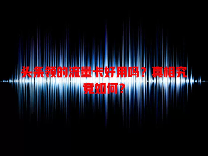 头条领的流量卡好用吗？真相究竟如何？