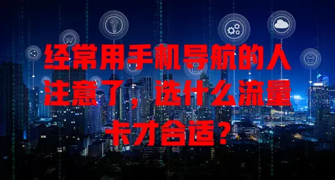 经常用手机导航的人注意了，选什么流量卡才合适？
