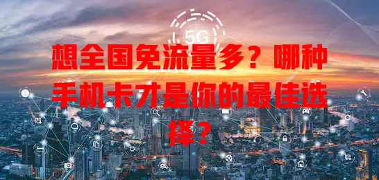 想全国免流量多？哪种手机卡才是你的最佳选择？