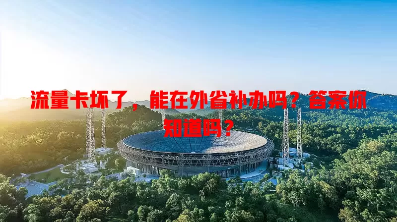 流量卡坏了，能在外省补办吗？答案你知道吗？