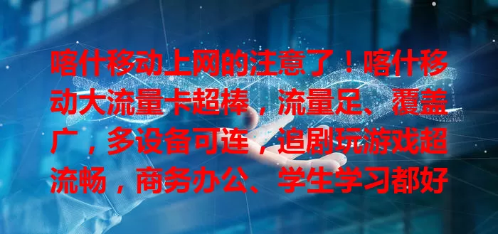 喀什移动上网的注意了！喀什移动大流量卡超棒，流量足、覆盖广，多设备可连，追剧玩游戏超流畅，商务办公、学生学习都好用，是喀什地区上网优质之选