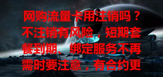 网购流量卡用注销吗？不注销有风险，短期套餐到期、绑定服务不再需时要注意，有合约更要谨慎，综合因素定是否注销，提前了解政策流程，让网络使用更安心