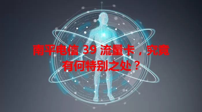 南平电信 39 流量卡，究竟有何特别之处？