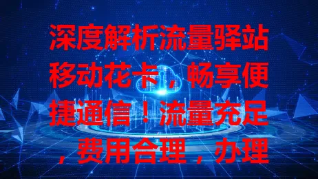 深度解析流量驿站移动花卡，畅享便捷通信！流量充足，费用合理，办理简便，多地稳定，还有贴心服务，是追求高效通信体验者的优选！
