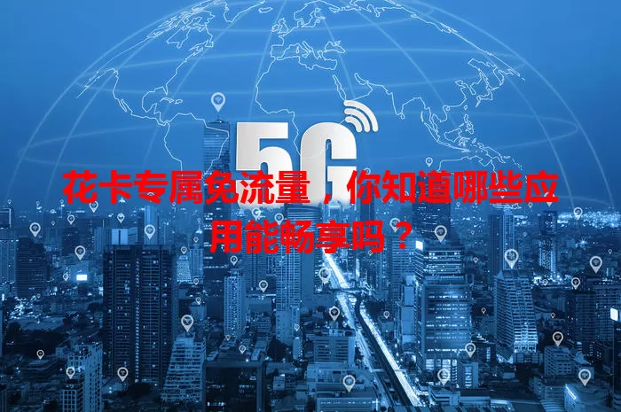 花卡专属免流量，你知道哪些应用能畅享吗？