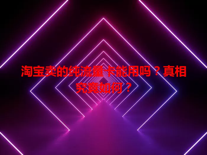 淘宝卖的纯流量卡能用吗？真相究竟如何？