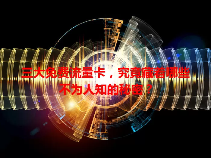 三大免费流量卡，究竟藏着哪些不为人知的秘密？