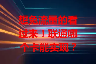 想免流量的看过来！联通哪个卡能实现？