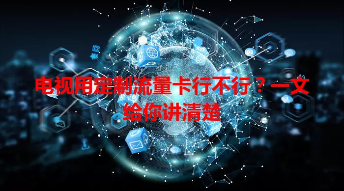 电视用定制流量卡行不行？一文给你讲清楚