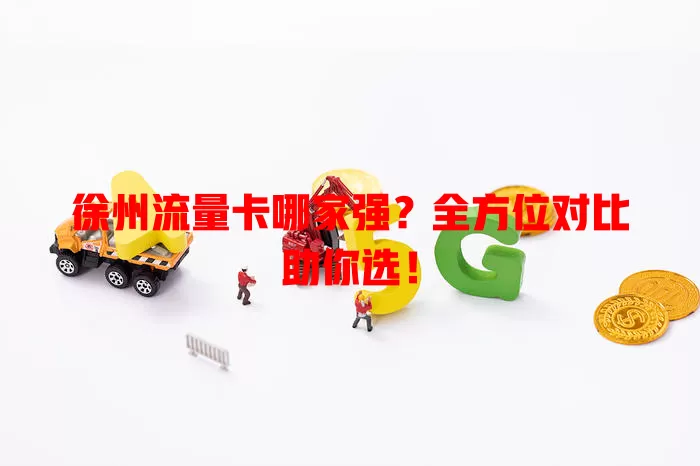 徐州流量卡哪家强？全方位对比助你选！