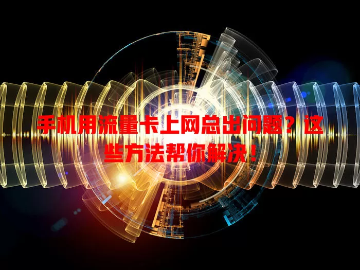 手机用流量卡上网总出问题？这些方法帮你解决！