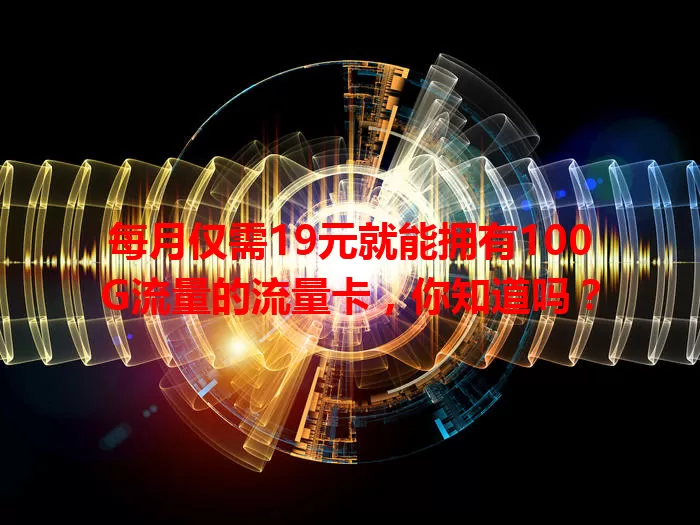 每月仅需19元就能拥有100G流量的流量卡，你知道吗？