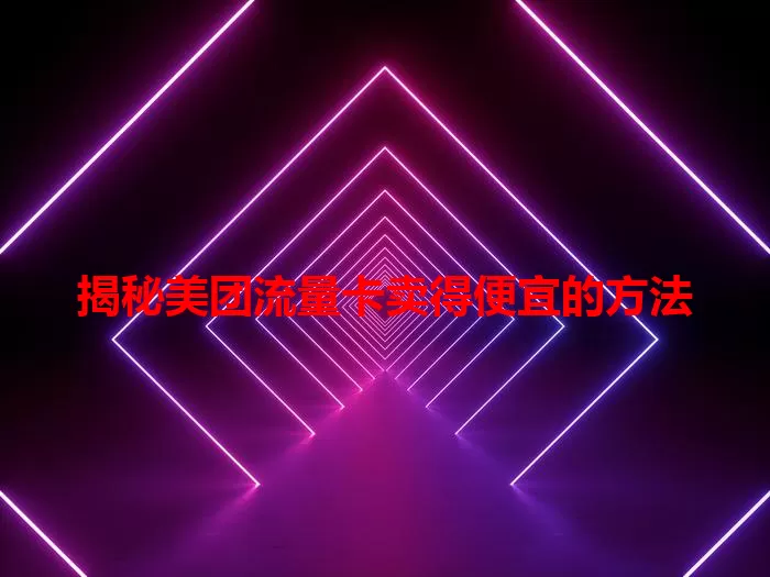 揭秘美团流量卡卖得便宜的方法