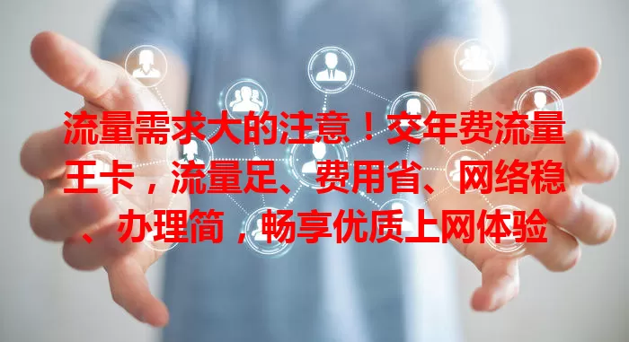 流量需求大的注意！交年费流量王卡，流量足、费用省、网络稳、办理简，畅享优质上网体验
