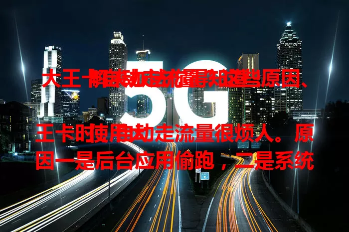 大王卡自动走流量？这些原因、解决办法你得知道！

使用大王卡时，自动走流量很烦人。原因一是后台应用偷跑，二是系统设置有误。避免方法是定期查后台、调设置。用户还得关注流量，有异常及时处理，这样就能畅享网络啦！